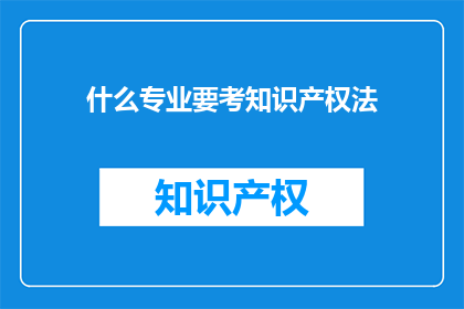 什么专业要考知识产权法(哪些专业需要掌握知识产权法？)