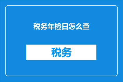 税务年检日怎么查(如何查询税务年检日信息？)