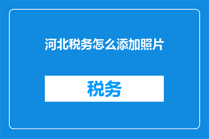 河北税务怎么添加照片(河北税务如何添加照片？)