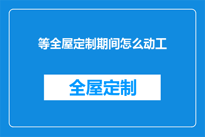 等全屋定制期间怎么动工(全屋定制期间如何顺利动工？)