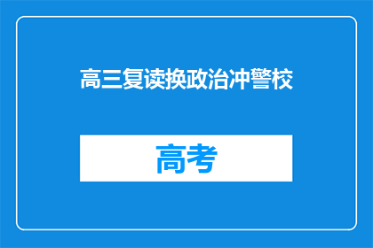 高三复读换政治冲警校(高三复读生是否应选择政治专业以冲刺警校？)