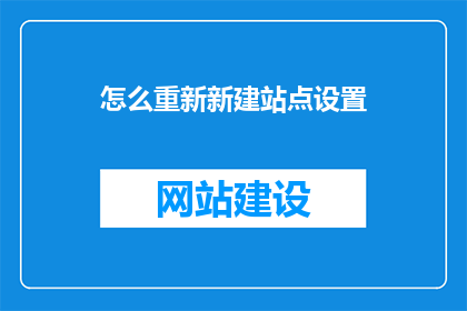 怎么重新新建站点设置(如何重新设置站点以适应新需求？)