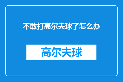 不敢打高尔夫球了怎么办(面对不敢打高尔夫球的困境，该如何克服？)