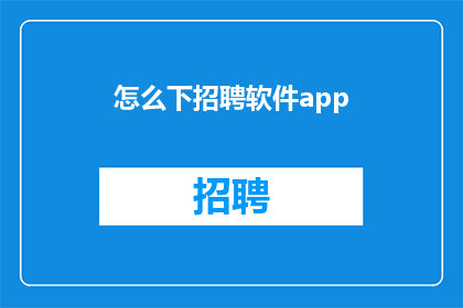 怎么下招聘软件app(如何下载招聘软件应用？)