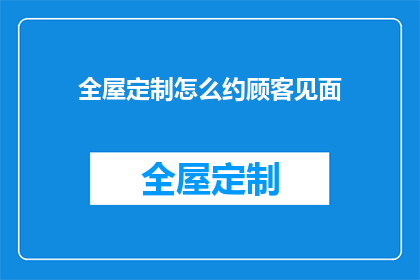 全屋定制怎么约顾客见面(如何邀请顾客进行全屋定制的见面咨询？)