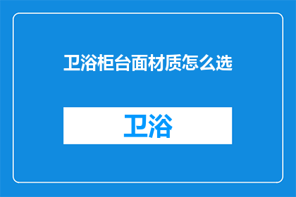 卫浴柜台面材质怎么选(如何选择合适的卫浴柜台面材质？)