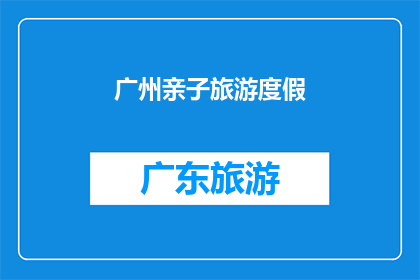 广州亲子旅游度假(广州亲子旅游度假，您知道如何规划吗？)