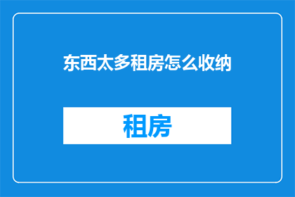 东西太多租房怎么收纳(如何有效收纳众多物品以适应租房空间？)