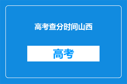 高考查分时间山西(山西高考查分时间公布了吗？)