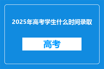 2025年高考学生什么时间录取(2025年高考录取时间是什么时候？)