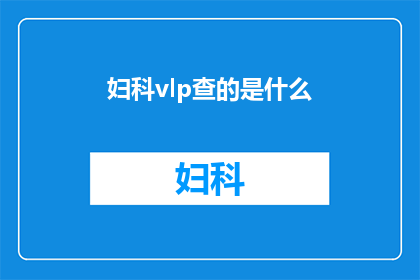 妇科vlp查的是什么(妇科VLP检查究竟检测什么内容？)