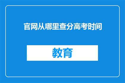 官网从哪里查分高考时间(如何查询高考官网以获取考试时间信息？)