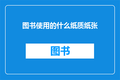 图书使用的什么纸质纸张(图书通常使用哪种纸质纸张？)