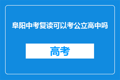 阜阳中考复读可以考公立高中吗(阜阳中考复读生能否进入公立高中？)
