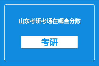 山东考研考场在哪查分数(如何查询山东考研考场及成绩？)
