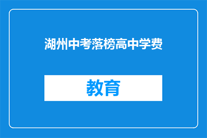 湖州中考落榜高中学费(湖州中考落榜生，高中学费问题何解？)