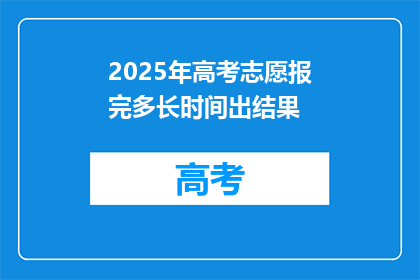 2025年高考志愿报完多长时间出结果(2025年高考志愿填报后多久能知道结果？)