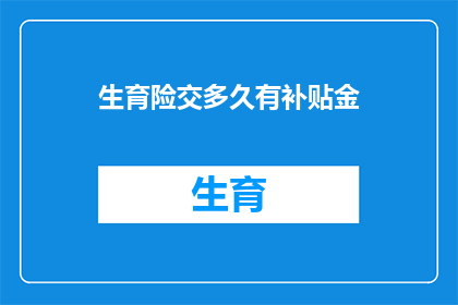 生育险交多久有补贴金(生育险缴纳多久后能领取补贴金？)