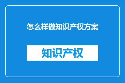 怎么样做知识产权方案(如何制定有效的知识产权策略？)