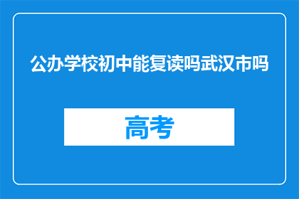 公办学校初中能复读吗武汉市吗(公办学校初中是否允许复读？武汉市的情况如何？)