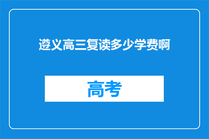 遵义高三复读多少学费啊(遵义高三复读班学费是多少？)