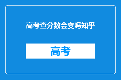 高考查分数会变吗知乎(高考分数查询是否会发生变化？)