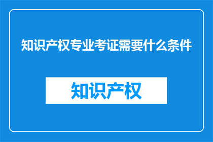 知识产权专业考证需要什么条件(知识产权专业考证需要满足哪些条件？)