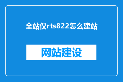 全站仪rts822怎么建站(如何利用全站仪RTS822进行站点建设？)
