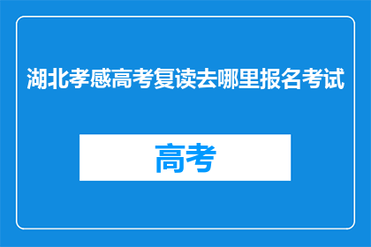 湖北孝感高考复读去哪里报名考试(湖北孝感高考复读报名考试地点在哪里？)