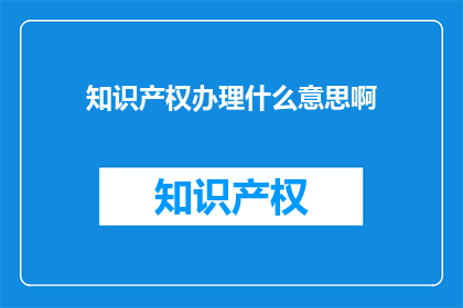 知识产权办理什么意思啊(知识产权办理是什么？)
