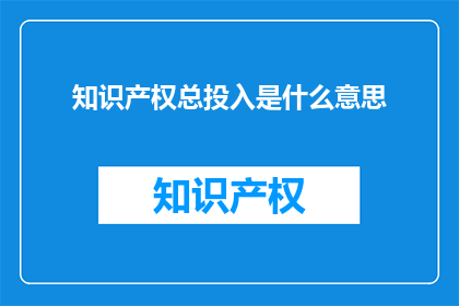 知识产权总投入是什么意思(知识产权总投入的含义是什么？)