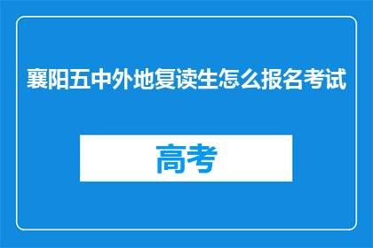 襄阳五中外地复读生怎么报名考试(外地复读生如何报名参加襄阳五中的考试？)