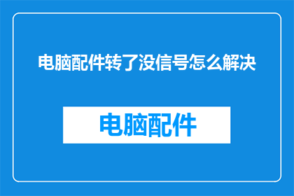电脑配件转了没信号怎么解决(如何解决电脑配件转后信号丢失的问题？)