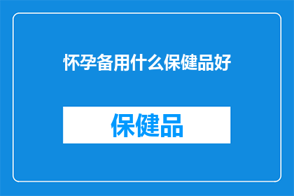 怀孕备用什么保健品好(怀孕期间，应选择哪些保健品以保障母婴健康？)