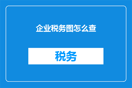 企业税务图怎么查(如何查询企业税务情况？)