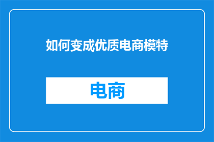 如何变成优质电商模特(如何成为电商领域的优质模特？)