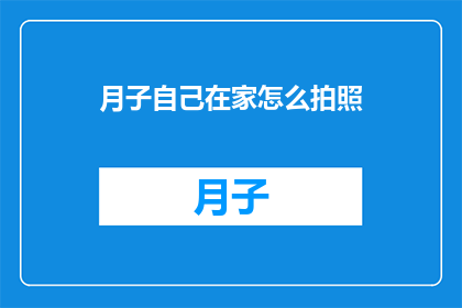 月子自己在家怎么拍照(月子期间，如何自行在家拍摄美好瞬间？)