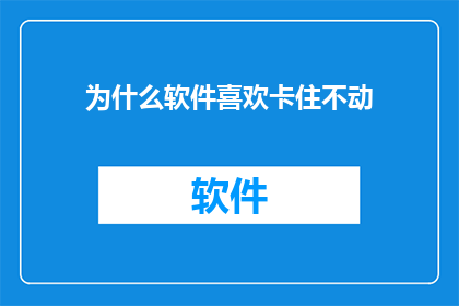 为什么软件喜欢卡住不动(软件为何频繁卡顿？)