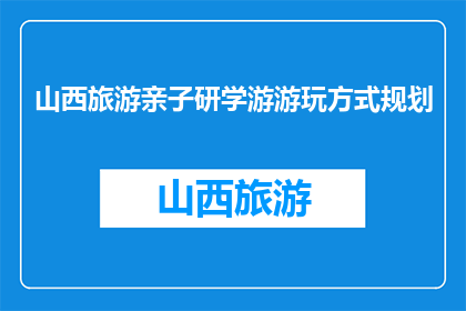 山西旅游亲子研学游游玩方式规划(如何规划山西亲子研学游？)