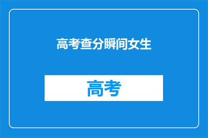高考查分瞬间女生(高考查分瞬间，女生们的反应如何？)