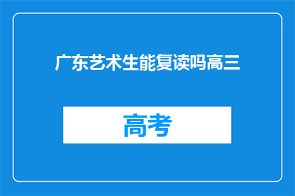 广东艺术生能复读吗高三(广东艺术生高三后是否有机会复读？)