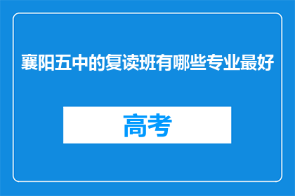 襄阳五中的复读班有哪些专业最好(襄阳五中复读班哪些专业最优秀？)