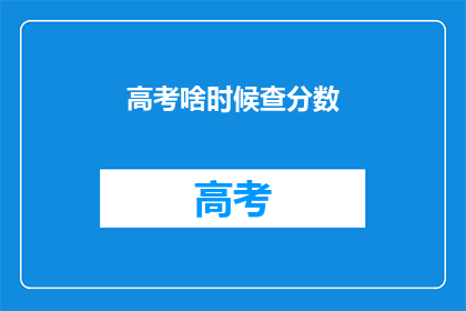高考啥时候查分数(高考分数何时揭晓？)
