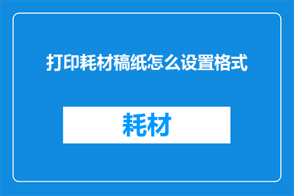 打印耗材稿纸怎么设置格式(如何调整打印耗材的稿纸以优化打印效果？)