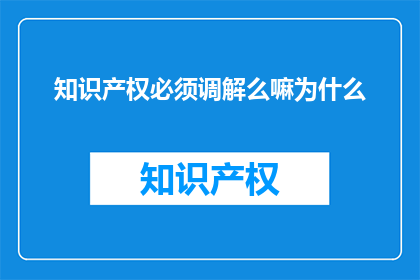 知识产权必须调解么嘛为什么(知识产权纠纷是否必须通过调解解决？)