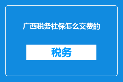 广西税务社保怎么交费的(广西税务社保如何缴纳？)