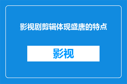 影视剧剪辑体现盛唐的特点(如何通过影视剧剪辑展现盛唐的独特魅力？)