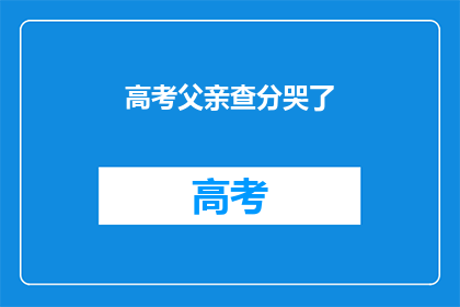 高考父亲查分哭了(父亲在高考后泪洒考场：成绩揭晓的那一刻，他的内心世界是怎样的？)