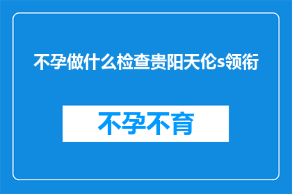 不孕做什么检查贵阳天伦s领衔(不孕症患者应如何进行专业检查？贵阳天伦医院引领着这一领域的先进治疗技术)