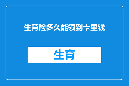 生育险多久能领到卡里钱(生育险领取时间：多久能从卡中取出资金？)
